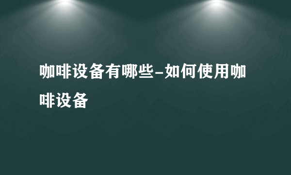 咖啡设备有哪些-如何使用咖啡设备