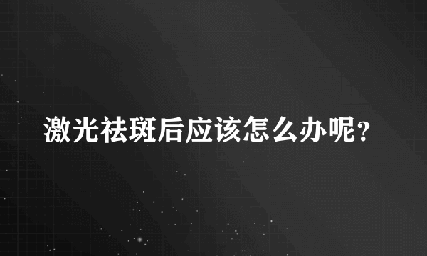 激光祛斑后应该怎么办呢？