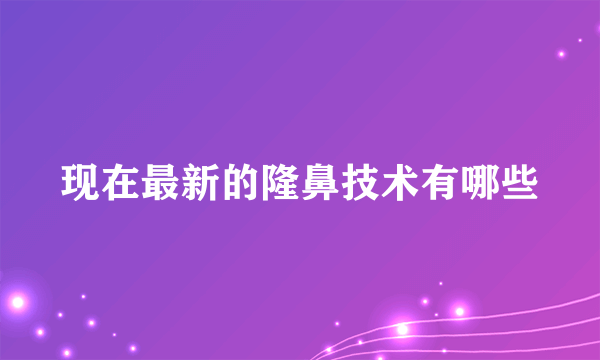 现在最新的隆鼻技术有哪些