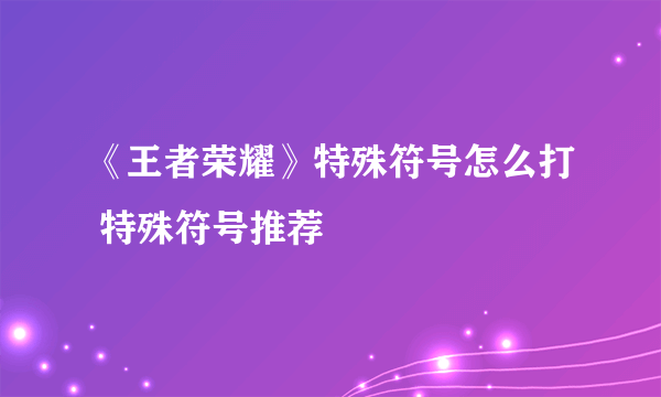 《王者荣耀》特殊符号怎么打 特殊符号推荐