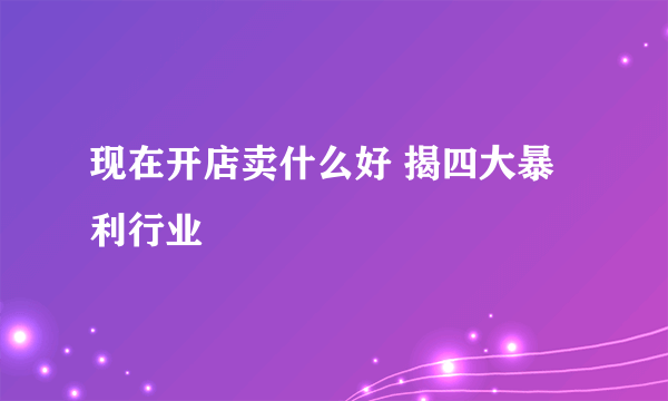 现在开店卖什么好 揭四大暴利行业