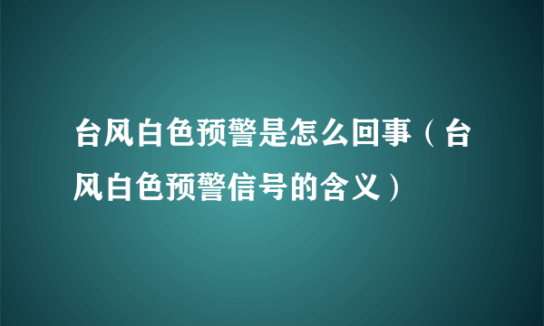 台风白色预警是怎么回事（台风白色预警信号的含义）