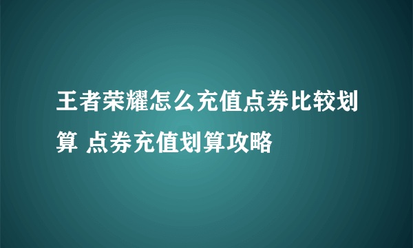 王者荣耀怎么充值点券比较划算 点券充值划算攻略