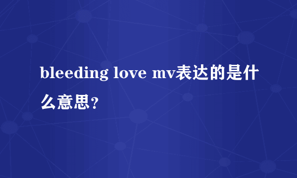 bleeding love mv表达的是什么意思？