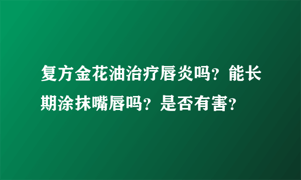 复方金花油治疗唇炎吗？能长期涂抹嘴唇吗？是否有害？