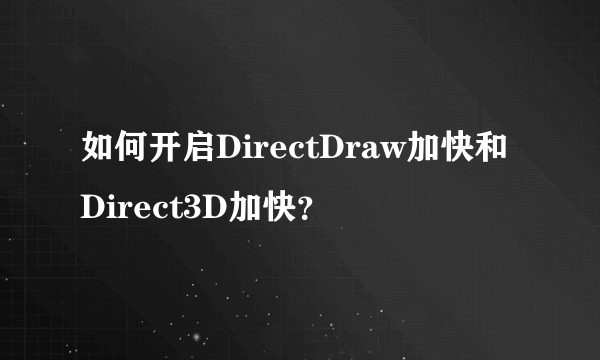 如何开启DirectDraw加快和Direct3D加快？