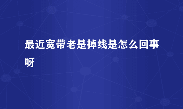 最近宽带老是掉线是怎么回事呀