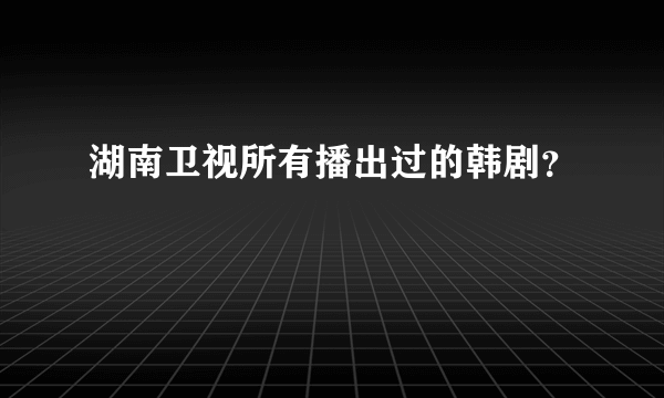 湖南卫视所有播出过的韩剧？