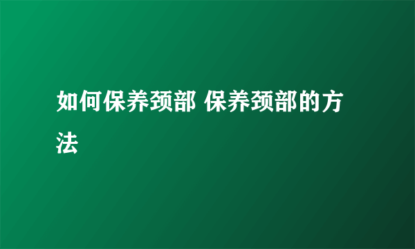 如何保养颈部 保养颈部的方法