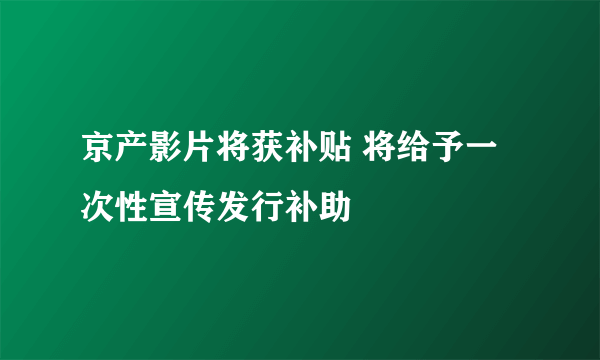 京产影片将获补贴 将给予一次性宣传发行补助