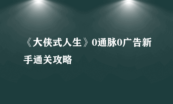 《大侠式人生》0通脉0广告新手通关攻略