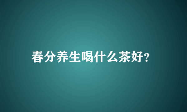 春分养生喝什么茶好？