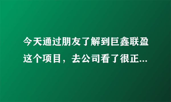 今天通过朋友了解到巨鑫联盈这个项目，去公司看了很正规，但是还是担心有什么风险吗？