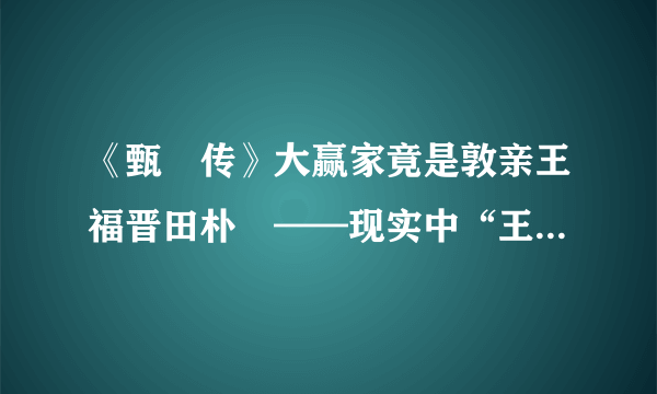 《甄嬛传》大赢家竟是敦亲王福晋田朴珺——现实中“王的女人”