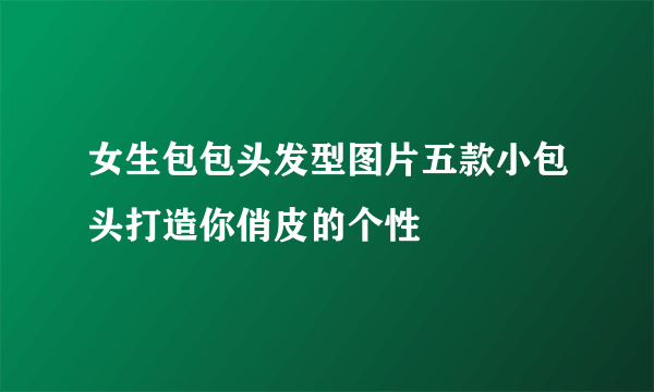 女生包包头发型图片五款小包头打造你俏皮的个性