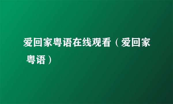 爱回家粤语在线观看（爱回家 粤语）