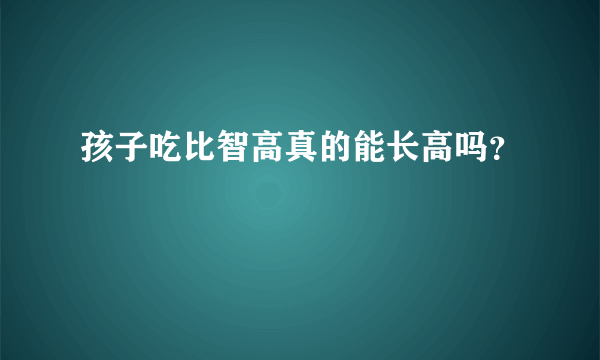 孩子吃比智高真的能长高吗？