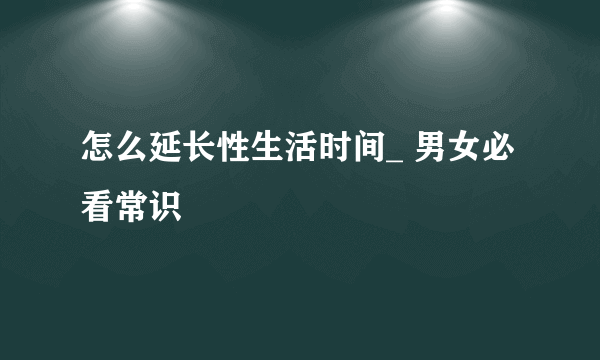 怎么延长性生活时间_ 男女必看常识