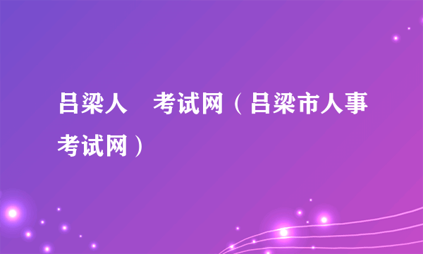 吕梁人亊考试网（吕梁市人事考试网）