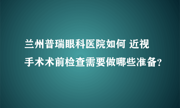 兰州普瑞眼科医院如何 近视手术术前检查需要做哪些准备？