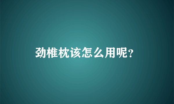 劲椎枕该怎么用呢？