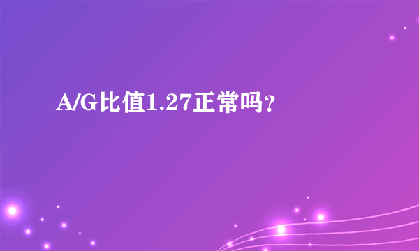 A/G比值1.27正常吗？