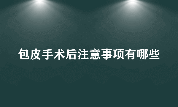 包皮手术后注意事项有哪些