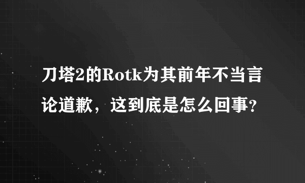 刀塔2的Rotk为其前年不当言论道歉，这到底是怎么回事？