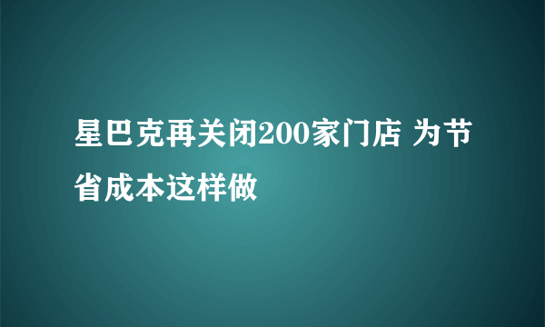 星巴克再关闭200家门店 为节省成本这样做