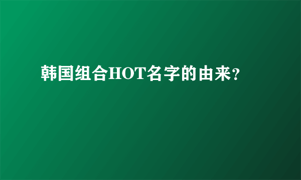 韩国组合HOT名字的由来？