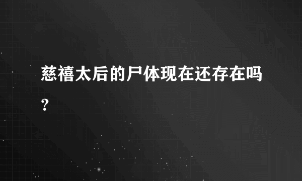 慈禧太后的尸体现在还存在吗？