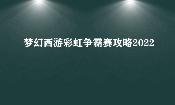 梦幻西游彩虹争霸赛攻略2022