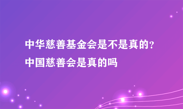 中华慈善基金会是不是真的？中国慈善会是真的吗