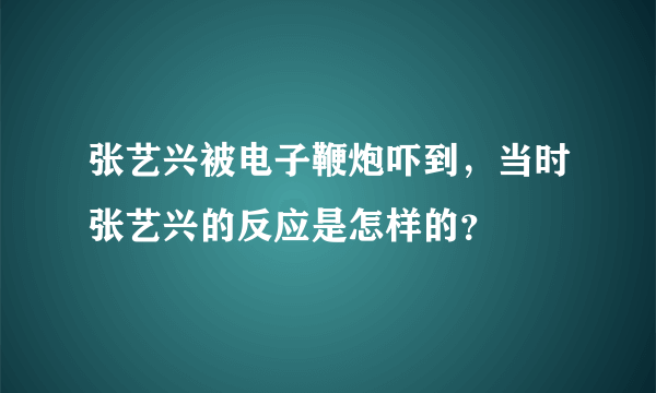 张艺兴被电子鞭炮吓到，当时张艺兴的反应是怎样的？