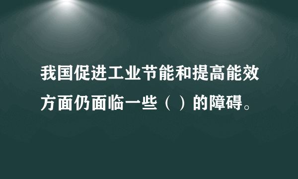 我国促进工业节能和提高能效方面仍面临一些（）的障碍。