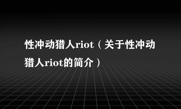 性冲动猎人riot（关于性冲动猎人riot的简介）