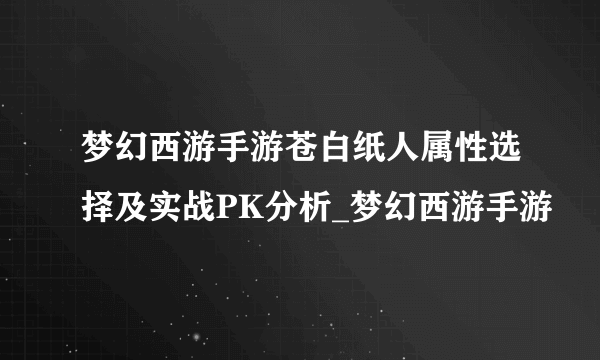 梦幻西游手游苍白纸人属性选择及实战PK分析_梦幻西游手游