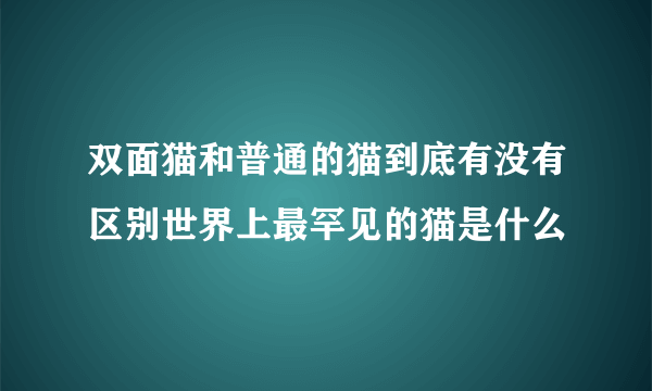 双面猫和普通的猫到底有没有区别世界上最罕见的猫是什么