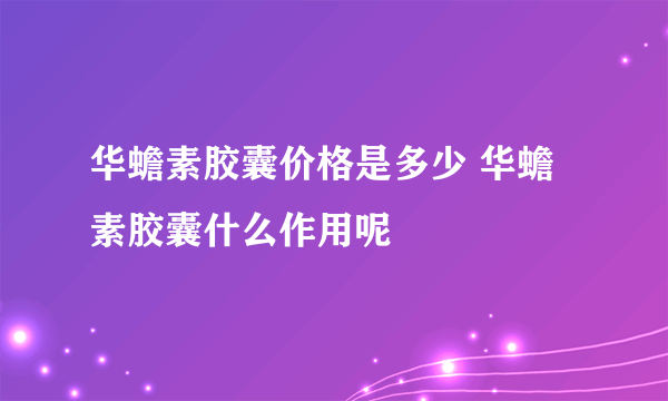 华蟾素胶囊价格是多少 华蟾素胶囊什么作用呢