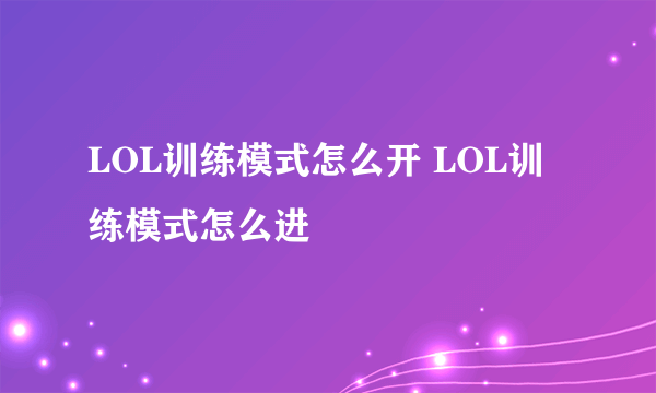 LOL训练模式怎么开 LOL训练模式怎么进