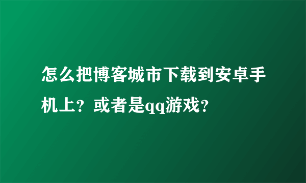 怎么把博客城市下载到安卓手机上？或者是qq游戏？