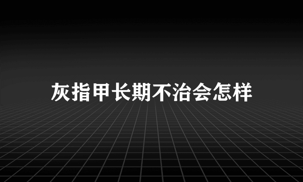 灰指甲长期不治会怎样