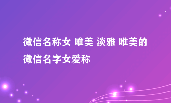 微信名称女 唯美 淡雅 唯美的微信名字女爱称