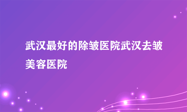 武汉最好的除皱医院武汉去皱美容医院