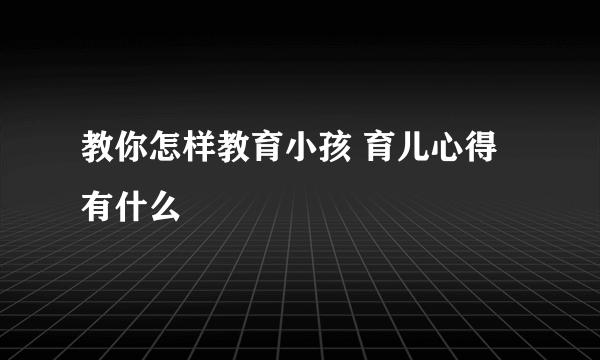 教你怎样教育小孩 育儿心得有什么