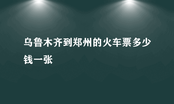 乌鲁木齐到郑州的火车票多少钱一张