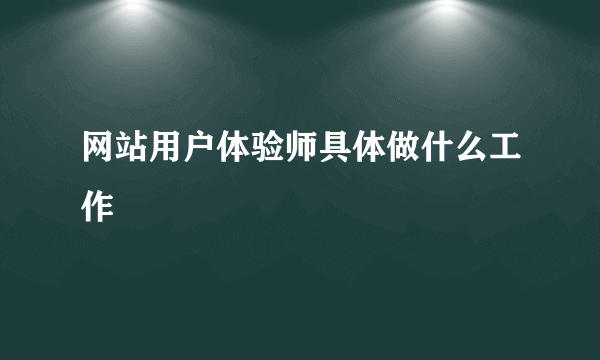 网站用户体验师具体做什么工作