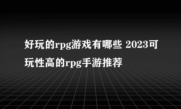 好玩的rpg游戏有哪些 2023可玩性高的rpg手游推荐