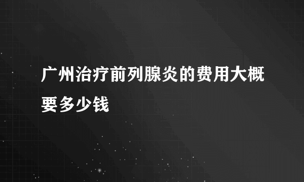 广州治疗前列腺炎的费用大概要多少钱