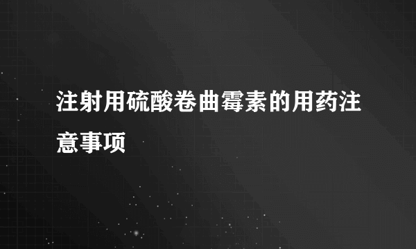 注射用硫酸卷曲霉素的用药注意事项